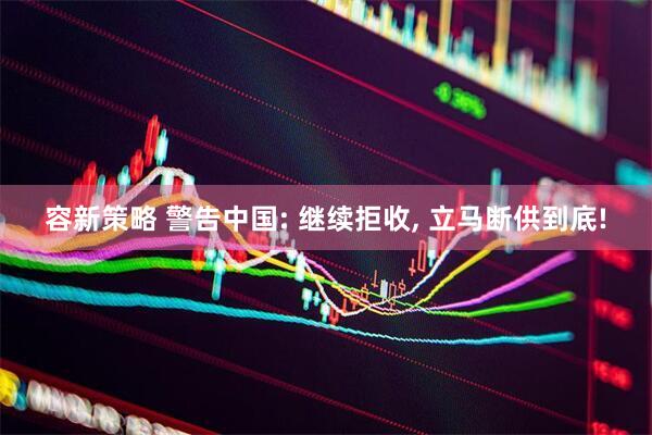 容新策略 警告中国: 继续拒收, 立马断供到底!