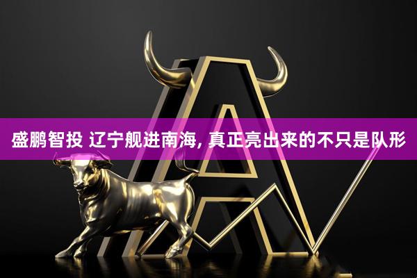 盛鹏智投 辽宁舰进南海, 真正亮出来的不只是队形