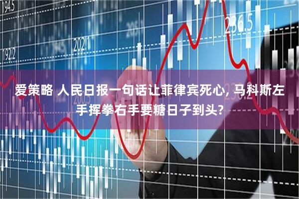 爱策略 人民日报一句话让菲律宾死心, 马科斯左手挥拳右手要糖日子到头?